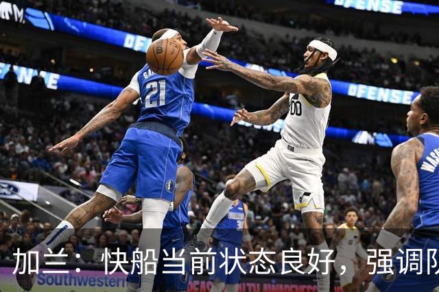 加兰：快船当前状态良好，强调队友们享受比赛的乐趣