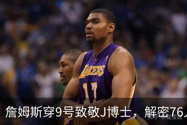 詹姆斯穿9号致敬J博士，解密76人训练球衣之谜