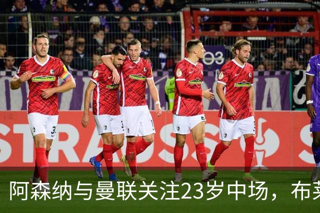 阿森纳与曼联关注23岁中场，布莱顿希望优先续约